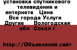 установка спутникового телевидения и интернета › Цена ­ 500 - Все города Услуги » Другие   . Вологодская обл.,Сокол г.